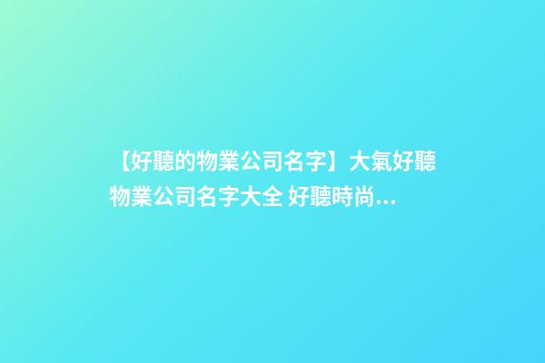 【好聽的物業公司名字】大氣好聽物業公司名字大全 好聽時尚物業公司起名